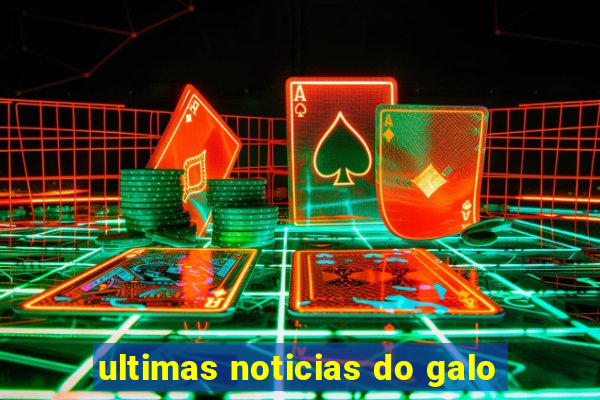 ultimas noticias do galo